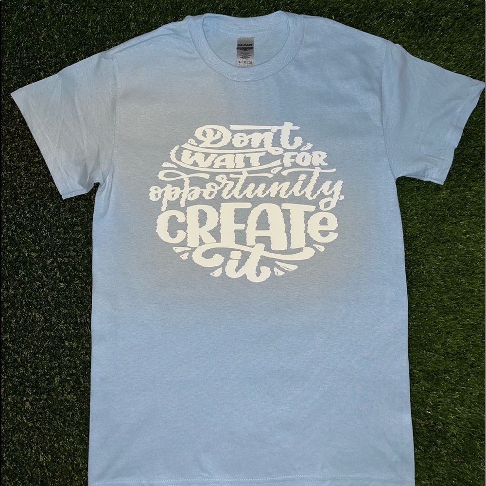 “Don’t wait for opportunity, create it” t-shirts made by me.